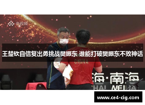 王楚钦自信复出勇挑战樊振东 谁能打破樊振东不败神话 王楚钦自信复出勇挑战樊振东 谁能打破樊振东不败神话