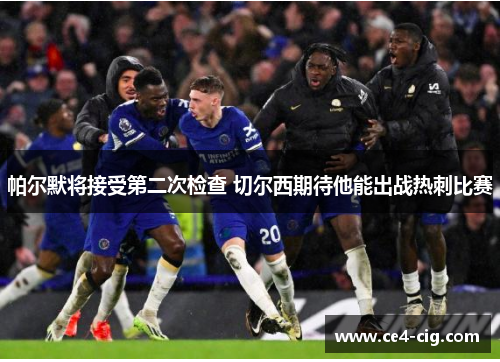 帕尔默将接受第二次检查 切尔西期待他能出战热刺比赛 帕尔默将接受第二次检查 切尔西期待他能出战热刺比赛
