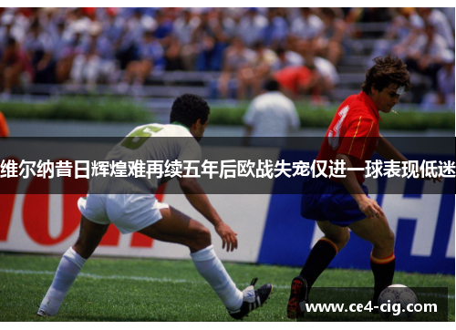 维尔纳昔日辉煌难再续五年后欧战失宠仅进一球表现低迷 维尔纳昔日辉煌难再续五年后欧战失宠仅进一球表现低迷