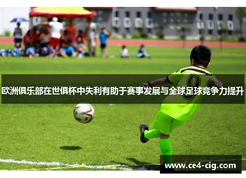 欧洲俱乐部在世俱杯中失利有助于赛事发展与全球足球竞争力提升 欧洲俱乐部在世俱杯中失利有助于赛事发展与全球足球竞争力提升