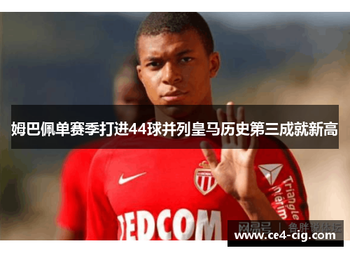 姆巴佩单赛季打进44球并列皇马历史第三成就新高 姆巴佩单赛季打进44球并列皇马历史第三成就新高